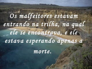 Os malfeitores estavam
entrando na trilha, na qual
ele se encontrava, e ele
estava esperando apenas a
morte.
 