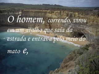 O homem, correndo, virou
em um atalho que saía da
estrada e entrava pelo meio do
mato e,
 