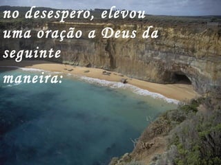 no desespero, elevou
uma oração a Deus da
seguinte
maneira:
 