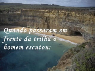 Quando passaram em
frente da trilha o
homem escutou:
 