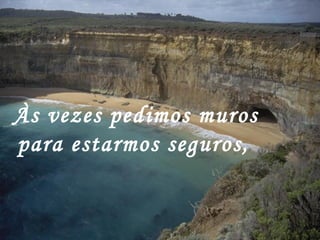 Às vezes pedimos muros
para estarmos seguros,
 