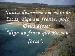 Nunca desanime em meio às
lutas, siga em frente, pois
Deus disse:
“diga ao fraco que Eu sou
forte”.
 
