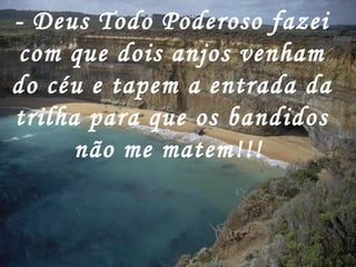 - Deus Todo Poderoso fazei
com que dois anjos venham
do céu e tapem a entrada da
trilha para que os bandidos
não me matem!!!
 