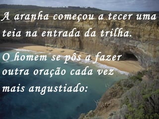 A aranha começou a tecer uma
teia na entrada da trilha.
O homem se pôs a fazer
outra oração cada vez
mais angustiado:
 