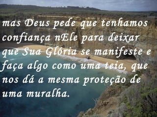 mas Deus pede   que tenhamos confiança nEle para deixar que Sua Glória se manifeste e faça algo como uma teia, que nos dá a mesma proteção de uma muralha.   