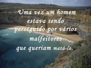   Uma vez um homem estava sendo perseguido por vários malfeitores   que queriam  matá-lo .   