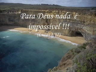 Para Deus nada  é impossível !!! (Lucas 1,37) 