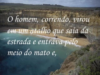 O homem,   correndo, virou em um atalho que saía da estrada e entrava pelo meio do mato e,   