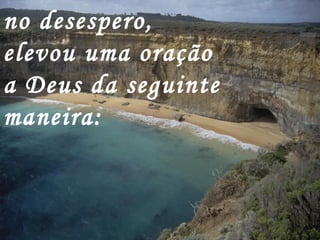 no desespero, elevou uma oração a Deus da seguinte maneira:  