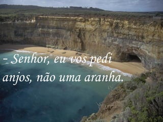 -  Senhor, eu vos pedi anjos, não uma aranha.  