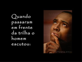 Quando
passaram
em frente
da trilha o
homem
escutou:
 