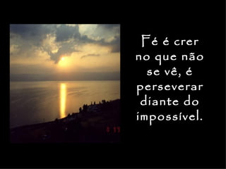 Fé é crer
no que não
  se vê, é
perseverar
 diante do
impossível.
 