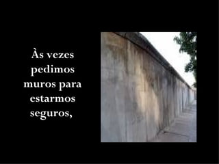 Às vezes
 pedimos
muros para
 estarmos
 seguros,
 