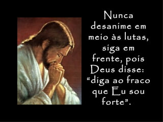 Nunca
 desanime em
meio às lutas,
    siga em
 frente, pois
 Deus disse:
“diga ao fraco
 que Eu sou
   forte”.
 