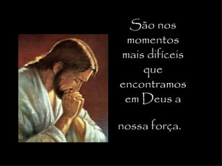 São nos
 momentos
mais difíceis
    que
encontramos
 em Deus a

nossa força.
 