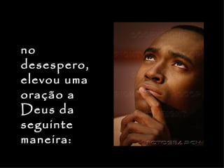 no
desespero,
elevou uma
oração a
Deus da
seguinte
maneira:
 