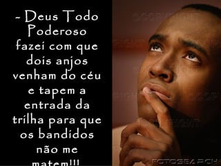 - Deus Todo
   Poderoso
 fazei com que
   dois anjos
venham do céu
    e tapem a
   entrada da
trilha para que
  os bandidos
     não me
 