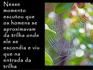 Nesse
momento
escutou que
os homens se
aproximavam
da trilha onde
ele se
escondia e viu
que na
entrada da
trilha
 