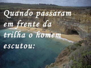 Quando passaram
em frente da
trilha o homem
escutou:
 