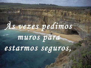 Às vezes pedimos
   muros para
estarmos seguros,
 