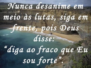 Nunca desanime em
meio às lutas, siga em
  frente, pois Deus
        disse:
“diga ao fraco que Eu
     sou forte”.
 