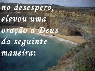 no desespero,
elevou uma
oração a Deus
da seguinte
maneira:
 
