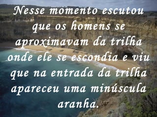 Nesse momento escutou
     que os homens se
  aproximavam da trilha
onde ele se escondia e viu
que na entrada da trilha
 apareceu uma minúscula
         aranha.
 