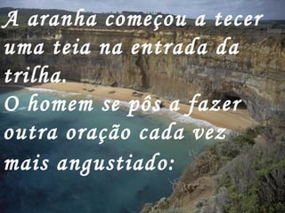 A aranha começou a tecer
uma teia na entrada da
trilha.
O homem se pôs a fazer
outra oração cada vez
mais angustiado:
 