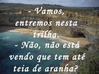 - Vamos,
entremos nesta
trilha.
- Não, não está
vendo que tem até
teia de aranha?
 