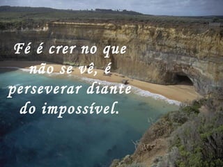 Fé é crer no que
não se vê, é
perseverar diante
do impossível.
 