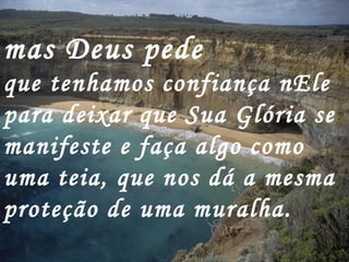 mas Deus pede
que tenhamos confiança nEle
para deixar que Sua Glória se
manifeste e faça algo como
uma teia, que nos dá a mesma
proteção de uma muralha.
 