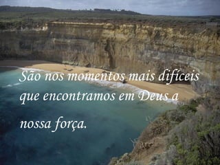São nos momentos mais difíceis
que encontramos em Deus a
nossa força.
 