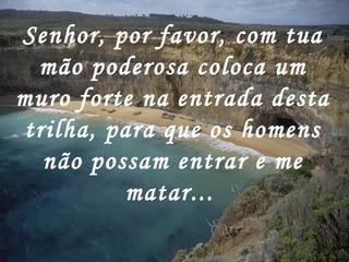 Senhor, por favor, com tua
mão poderosa coloca um
muro forte na entrada desta
trilha, para que os homens
não possam entrar e me
matar...
 