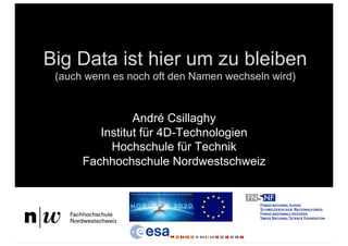 Big Data ist hier um zu bleiben
(auch wenn es noch oft den Namen wechseln wird)
André Csillaghy
Institut für 4D-Technologien
Hochschule für Technik
Fachhochschule Nordwestschweiz
 