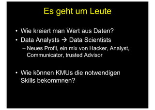 Es geht um Leute
•  Wie kreiert man Wert aus Daten?
•  Data Analysts  Data Scientists
– Neues Profil, ein mix von Hacker, Analyst,
Communicator, trusted Advisor
•  Wie können KMUs die notwendigen
Skills bekommnen?
 