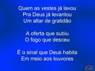 Quem as vestes já lavou Pra Deus já levantou Um altar de gratidão A oferta que subiu O fogo que desceu É o sinal que Deus habita Em meio aos louvores 