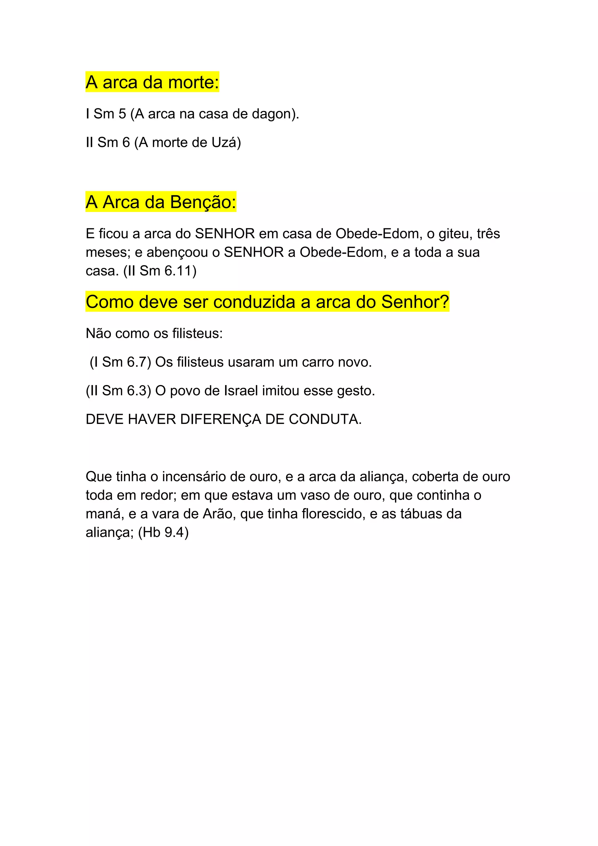 A arca da morte:
I Sm 5 (A arca na casa de dagon).
II Sm 6 (A morte de Uzá)
A Arca da Benção:
E ficou a arca do SENHOR em casa de Obede-Edom, o giteu, três
meses; e abençoou o SENHOR a Obede-Edom, e a toda a sua
casa. (II Sm 6.11)
Como deve ser conduzida a arca do Senhor?
Não como os filisteus:
(I Sm 6.7) Os filisteus usaram um carro novo.
(II Sm 6.3) O povo de Israel imitou esse gesto.
DEVE HAVER DIFERENÇA DE CONDUTA.
Que tinha o incensário de ouro, e a arca da aliança, coberta de ouro
toda em redor; em que estava um vaso de ouro, que continha o
maná, e a vara de Arão, que tinha florescido, e as tábuas da
aliança; (Hb 9.4)