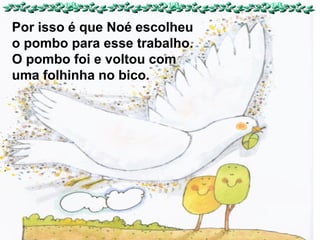 Por isso é que Noé escolheu
o pombo para esse trabalho.
O pombo foi e voltou com
uma folhinha no bico.

 