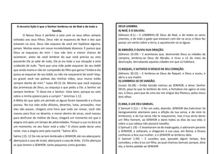 V
A terceira lição é que o Senhor lembrou-se de Noé e de toda a
família.
O Nosso Deus é perfeito e está com os seus olhos sempre
voltados aos seus filhos. Deus não se esqueceu de Noé e dos que
estavam na arca. Deus não esquece de você em hipótese alguma,
jamais. Muitas vezes em nossa incredulidade dizemos: È parece que
Deus se esqueceu de mim ! Isso não tem a menor chance de
acontecer, antes de você lembrar do que você precisa ou esta
passando Ele já sabe de tudo, Ele já viu toda a sua situação e está
cuidando de tudo. "Será que uma mãe pode esquecer do seu bebê
que ainda mama e não ter compaixão do filho que gerou? Embora ela
possa se esquecer do seu bebê, eu não me esquecerei de você! Veja,
eu gravei você nas palmas das minhas mãos; seus muros estão
sempre diante de mim.” Isaías 49:15-16. Mesmo que você esqueça
das promessas de Deus, ou esqueça o que pediu a Ele, o Senhor vai
sempre lembrar. “E disse-me o Senhor: Viste bem; porque eu velo
sobre a minha palavra para a cumprir.” Jeremias 1:12.
A Bíblia diz que após um período as águas foram baixando e a chuva
passou. Na tua vida virão dilúvios, desertos, lutas, provações, mas
elas vão passar, chegará uma hora que tudo vai cessar, você não
nasceu para ficar no deserto, e morar dentro de arcas, você nasceu
para desfrutar do melhor de Deus, chegará um momento em que a
alegria virá após um tempo de adversidades. Porque a sua ira dura só
um momento; no seu favor está a vida.” O choro pode durar uma
noite, mas a alegria vem pela manhã. “Salmo 30:5.
Salmo 115: 12 De nós se tem lembrado o SENHOR; ele nos abençoará;
abençoará a casa de Israel, abençoará a casa de Arão. 13 Ele abençoa
os que temem o SENHOR, tanto pequenos como grandes.
DEUS LEMBRA:
A) NOÉ, E O SALVOU.
(Gênesis 8:1) – E LEMBROU-SE Deus de Noé, e de todos os seres
viventes, e de todo o gado que estavam com ele na arca; e Deus fez
passar um vento sobre a terra, e aquietaram-se as águas.
B) ABRAÃO, E OUVIU SUA ORAÇÃO.
(Gênesis 19:29) – E aconteceu que, destruindo Deus as cidades da
campina, lembrou-se Deus de Abraão, e tirou a Ló do meio da
destruição, derrubando aquelas cidades em que Ló habitara.
C) RAQUEL, E SATISFEZ O DESEJO DE SEU CORAÇÃO.
(Gênesis 30:22) – E lembrou-se Deus de Raquel; e Deus a ouviu, e
abriu a sua madre.
D) LEMBROU-SE DE SANSÃO.
(Juizes 16:28) – Então Sansão clamou ao SENHOR, e disse: Senhor
DEUS, peço-te que te lembres de mim, e fortalece-me agora só esta
vez, ó Deus, para que de uma vez me vingue dos filisteus, pelos meus
dois olhos.
E) ANA, E LHE DEU SAMUEL.
(I Samuel 1:11) – E fez um voto, dizendo: SENHOR dos Exércitos! Se
benignamente atentares para a aflição da tua serva, e de mim te
lembrares, e da tua serva não te esqueceres, mas à tua serva deres
um filho homem, ao SENHOR o darei todos os dias da sua vida, e
sobre a sua cabeça não passará navalha.
(I Samuel 1:19) – E levantaram-se de madrugada, e adoraram perante
o SENHOR, e voltaram, e chegaram à sua casa, em Ramá, e Elcana
conheceu a Ana sua mulher, e o SENHOR se lembrou dela.
(I Samuel 1:20) – E sucedeu que, passado algum tempo, Ana
concebeu, e deu à luz um filho, ao qual chamou Samuel; porque, dizia
ela, o tenho pedido ao SENHOR.
 