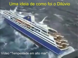 Uma ideia de como foi o Dilúvio
Vídeo ''Tempestade em alto mar''
 