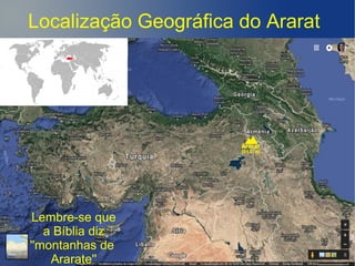 Localização Geográfica do Ararat
Lembre-se que
a Bíblia diz
''montanhas de
Ararate''
 