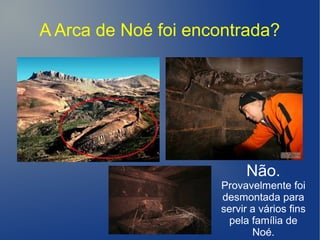 A Arca de Noé foi encontrada?
Não.
Provavelmente foi
desmontada para
servir a vários fins
pela família de
Noé.
 