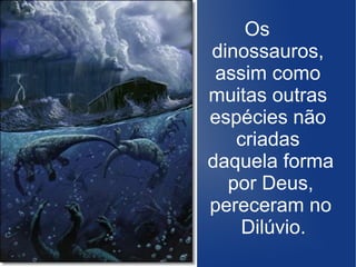 Os
dinossauros,
assim como
muitas outras
espécies não
criadas
daquela forma
por Deus,
pereceram no
Dilúvio.
 