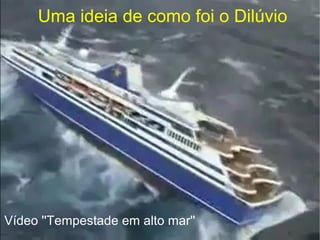 Uma ideia de como foi o Dilúvio
Vídeo ''Tempestade em alto mar''
 