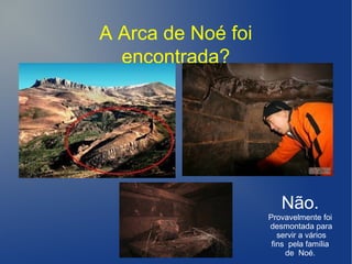 A Arca de Noé foi
encontrada?
Não.
Provavelmente foi
desmontada para
servir a vários
fins pela família
de Noé.
 