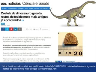 https://noticias.uol.com.br/ciencia/ultimas-noticias/afp/2017/01/31/costela-de-dinossauro-guarda-
restos-de-tecido-mole-mais-antigos-ja-encontrados.htm
 