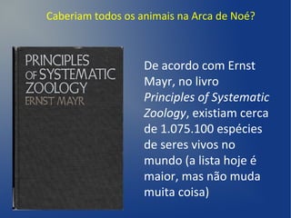 Caberiam todos os animais na Arca de Noé?
De acordo com Ernst
Mayr, no livro
Principles of Systematic
Zoology, existiam cerca
de 1.075.100 espécies
de seres vivos no
mundo (a lista hoje é
maior, mas não muda
muita coisa)
 