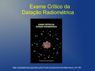 Exame Crítico da
Datação Radiométrica
http://scbeditorial.org/index.php?route=product/product&product_id=193
 