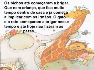 Os bichos até começaram a brigar.
Que nem criança, que fica muito
tempo dentro de casa e já começa
a implicar com os irmãos. O gato
e o rato começaram a brigar nesse
tempo e até hoje não fizeram as
pazes.
 