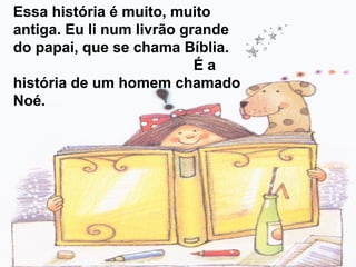 Essa história é muito, muito
antiga. Eu li num livrão grande
do papai, que se chama Bíblia.
É a
história de um homem chamado
Noé.
 